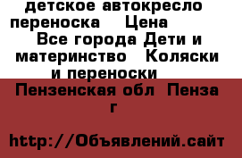 детское автокресло (переноска) › Цена ­ 1 500 - Все города Дети и материнство » Коляски и переноски   . Пензенская обл.,Пенза г.